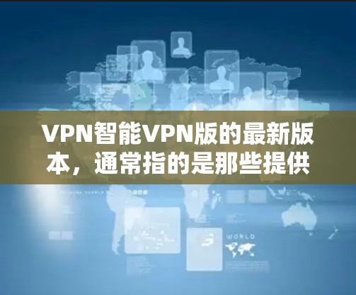 VPN智能VPN版的最新版本，通常指的是那些提供全面安全防护、功能全面且易于使用的软件。以下是一些常见的VPN软件及其特点，供你参考