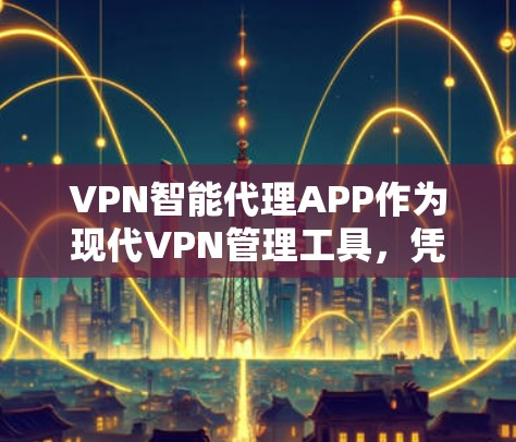VPN智能代理APP作为现代VPN管理工具，凭借其高效、便捷、安全的特点，逐渐成为用户获取网络连接的重要途径。以下是对这些应用的总结和分析