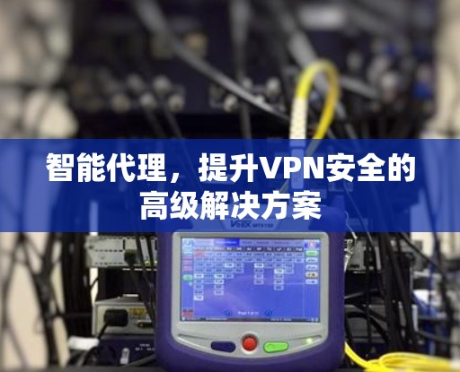 智能代理，提升VPN安全的高级解决方案