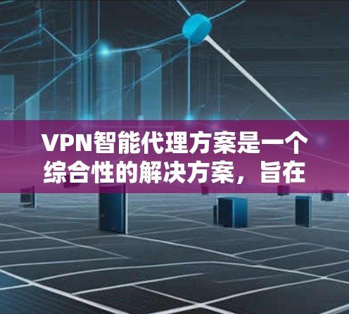 VPN智能代理方案是一个综合性的解决方案，旨在通过自动化处理来提升VPN的效率和安全性。以下是该方案的主要内容