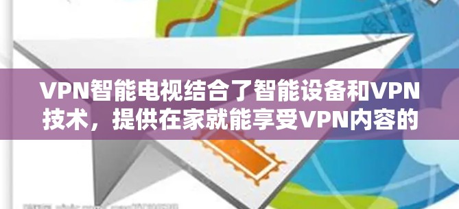 VPN智能电视结合了智能设备和VPN技术，提供在家就能享受VPN内容的便利。以下是详细的步骤和解释