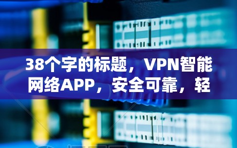 38个字的标题，VPN智能网络APP，安全可靠，轻松连接，助力轻松上网！