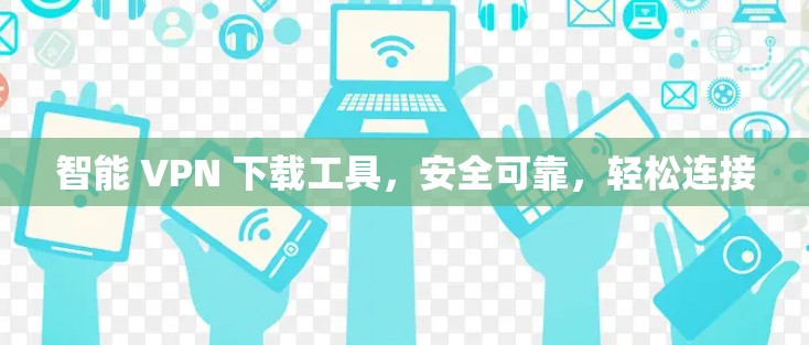 智能 VPN 下载工具，安全可靠，轻松连接