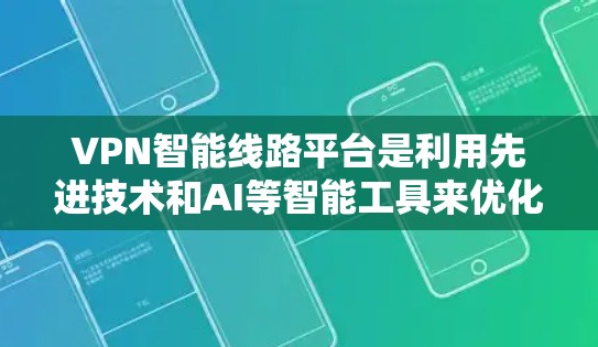 VPN智能线路平台是利用先进技术和AI等智能工具来优化和提升VPN性能与安全性的一种方式。以下是该领域的详细解析